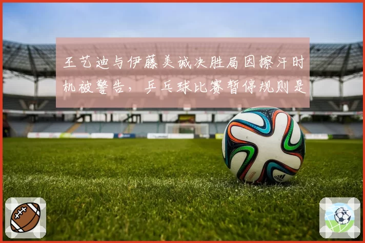 王艺迪与伊藤美诚决胜局因擦汗时机被警告,乒乓球比赛暂停规则是否需细化?