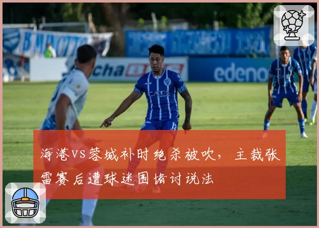 海港vs蓉城补时绝杀被吹,主裁张雷赛后遭球迷围堵讨说法