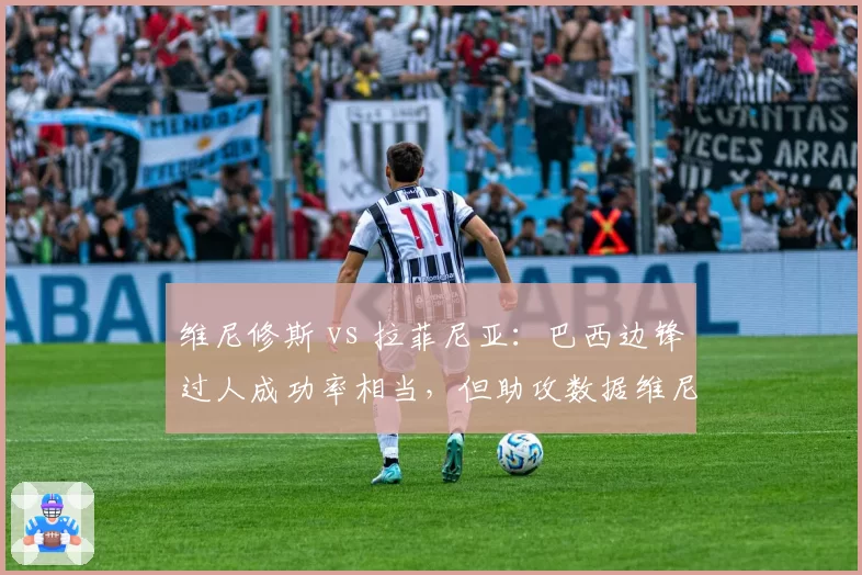 维尼修斯 vs 拉菲尼亚：巴西边锋过人成功率相当，但助攻数据维尼修斯翻倍