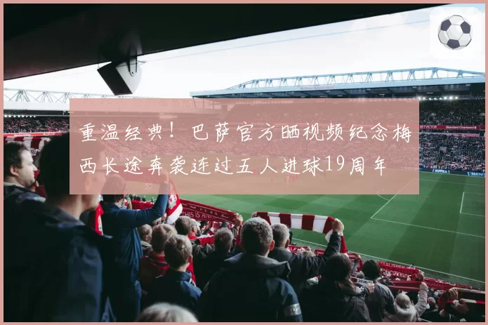 重温经典!巴萨官方晒视频纪念梅西长途奔袭连过五人进球19周年