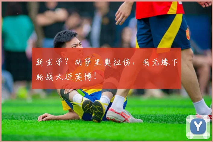 新玄学？纳萨里奥拉伤，或无缘下轮战大连英博！