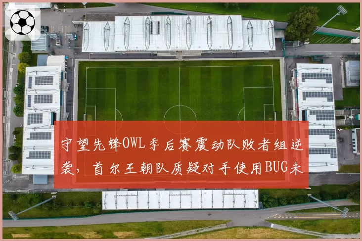 守望先锋OWL季后赛震动队败者组逆袭,首尔王朝队质疑对手使用BUG未受罚