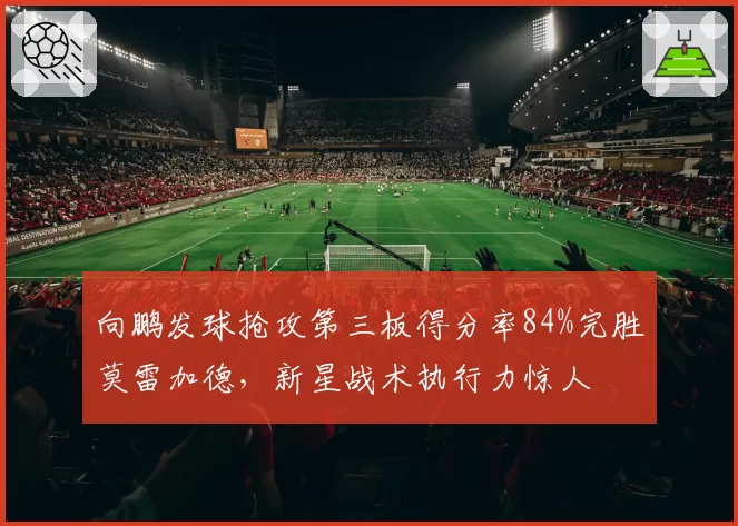向鹏发球抢攻第三板得分率84%完胜莫雷加德，新星战术执行力惊人