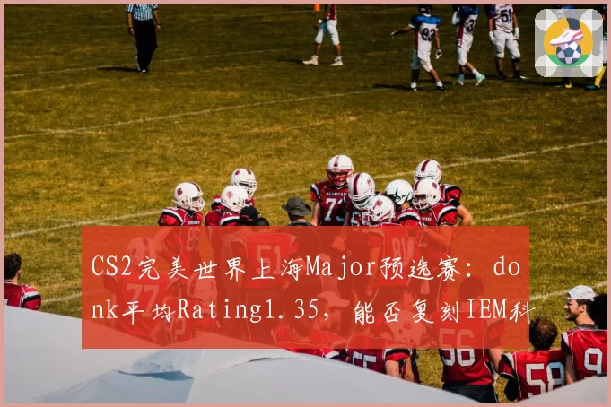 CS2完美世界上海Major预选赛：donk平均Rating1.35，能否复刻IEM科隆神迹