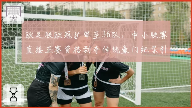 欧足联欧冠扩军至36队,中小联赛直接正赛资格剥夺传统豪门纪录引哗然