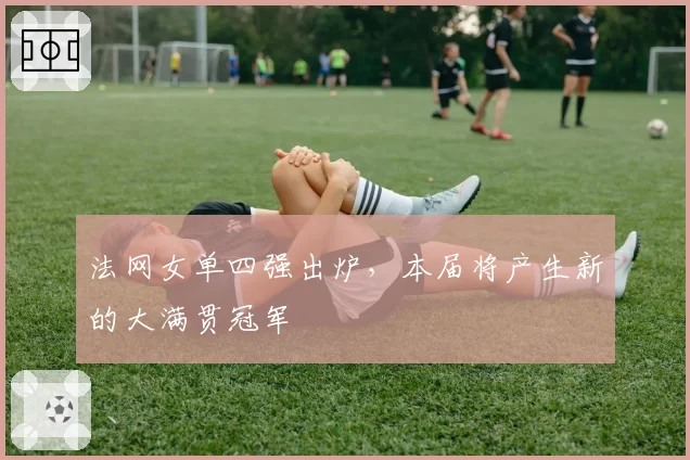 法网女单四强出炉,本届将产生新的大满贯冠军