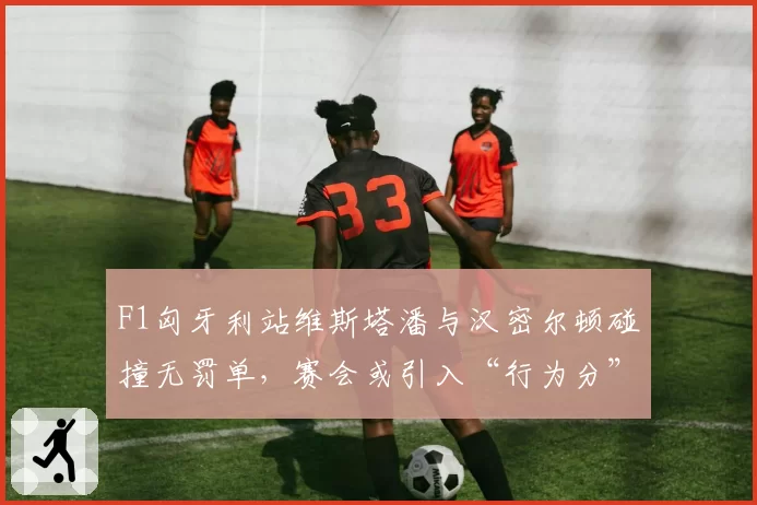 F1匈牙利站维斯塔潘与汉密尔顿碰撞无罚单，赛会或引入“行为分”制度