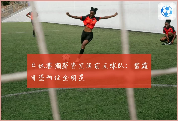 年休赛期薪资空间前五球队:雷霆可签两位全明星