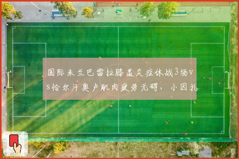 国际米兰巴雷拉膝盖炎症休战3场vs恰尔汗奥卢肌肉疲劳无碍，小因扎吉中场轮换遭炮轰