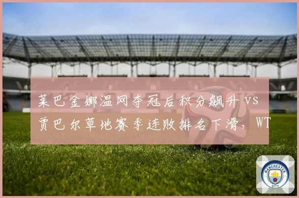 莱巴金娜温网夺冠后积分飙升 vs 贾巴尔草地赛季连败排名下滑，WTA草地女王更迭