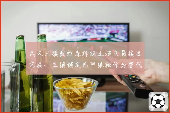 武汉三镇戴维森转投土超交易接近完成，三镇锁定巴甲银靴作为替代人选