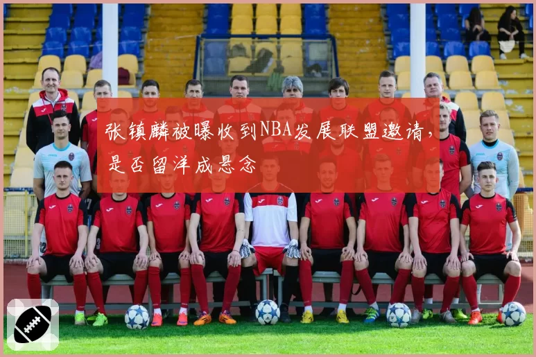 张镇麟被曝收到NBA发展联盟邀请，是否留洋成悬念