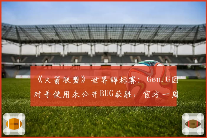《火箭联盟》世界锦标赛：Gen.G因对手使用未公开BUG获胜，官方一周后才宣布重赛引哗然