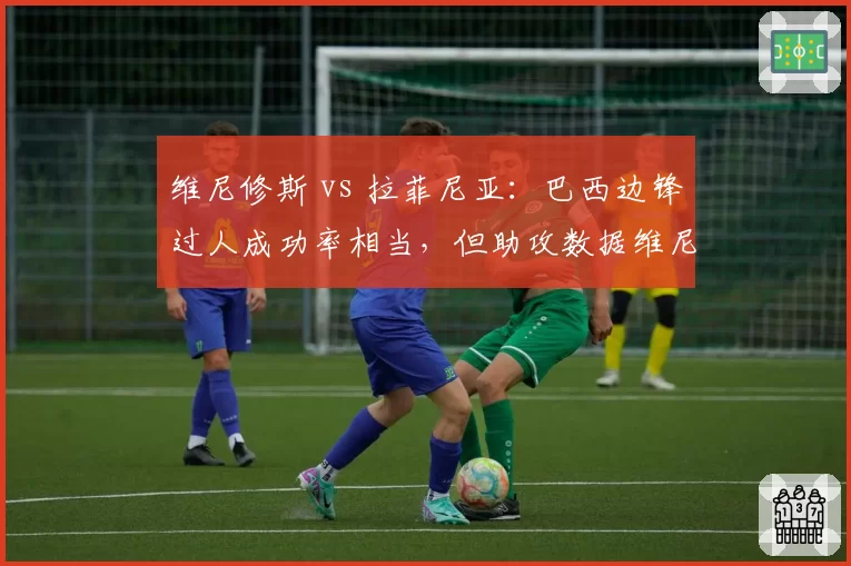 维尼修斯 vs 拉菲尼亚：巴西边锋过人成功率相当，但助攻数据维尼修斯翻倍