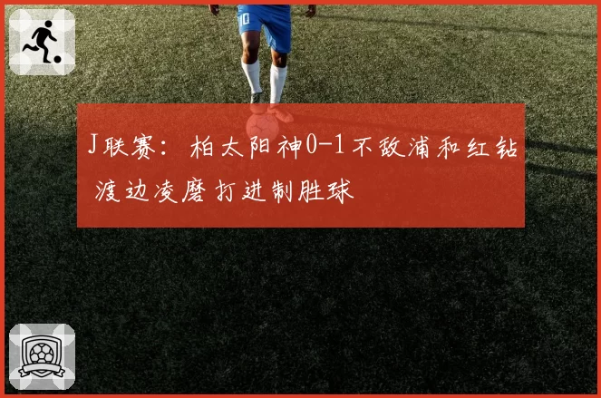 J联赛:柏太阳神0-1不敌浦和红钻 渡边凌磨打进制胜球