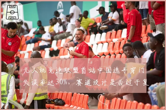 无人机竞速联盟首站中国选手穿门失误率达30%，赛道设计是否过于复杂？