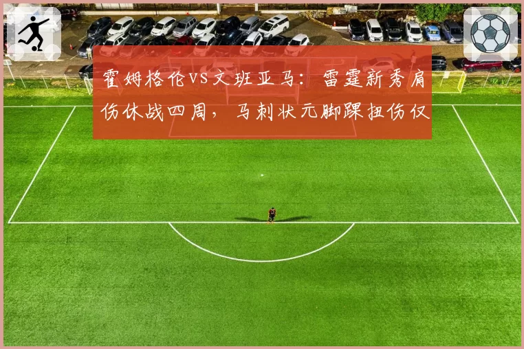 霍姆格伦vs文班亚马:雷霆新秀肩伤休战四周,马刺状元脚踝扭伤仅缺席两场