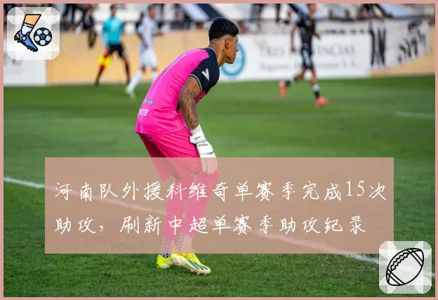 河南队外援科维奇单赛季完成15次助攻，刷新中超单赛季助攻纪录