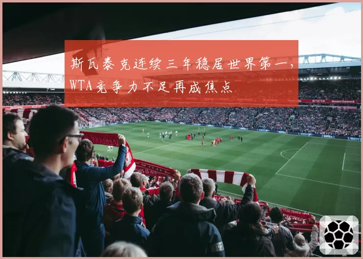 斯瓦泰克连续三年稳居世界第一，WTA竞争力不足再成焦点
