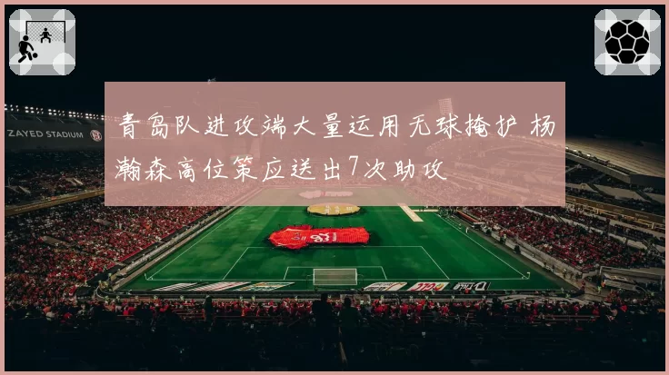 青岛队进攻端大量运用无球掩护 杨瀚森高位策应送出7次助攻