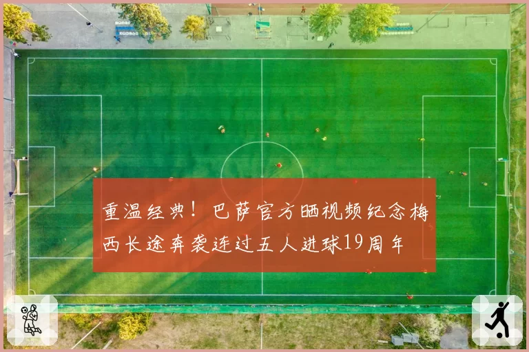 重温经典！巴萨官方晒视频纪念梅西长途奔袭连过五人进球19周年