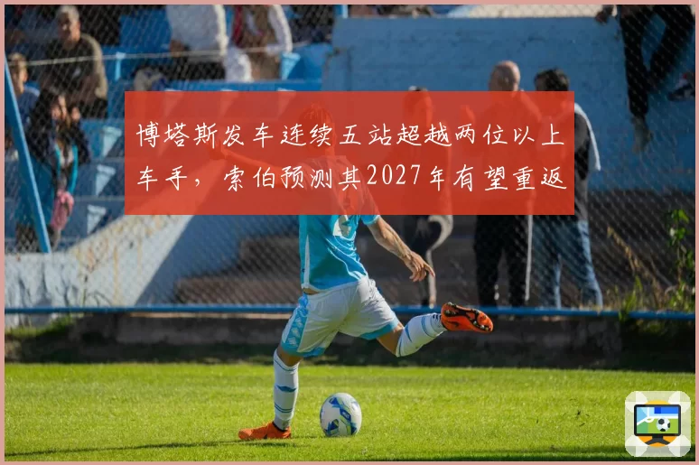 博塔斯发车连续五站超越两位以上车手，索伯预测其2027年有望重返中游领先集团