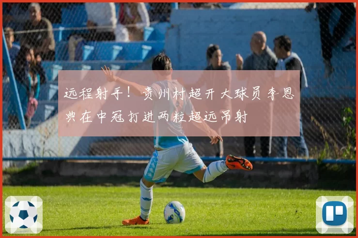 远程射手！贵州村超开大球员李恩典在中冠打进两粒超远吊射