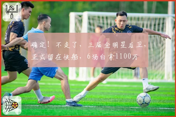 确定！不走了，三届全明星后卫，正式留在快船，6场白拿1100万