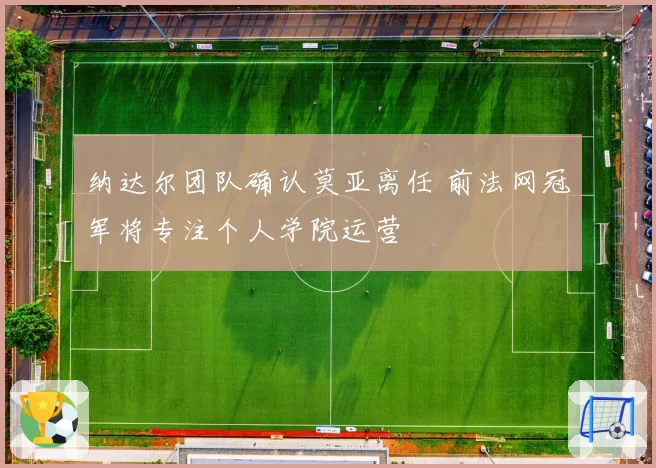 纳达尔团队确认莫亚离任 前法网冠军将专注个人学院运营