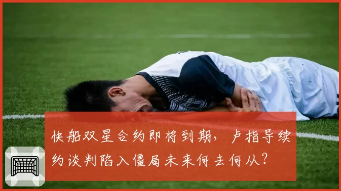 快船双星合约即将到期，卢指导续约谈判陷入僵局未来何去何从？