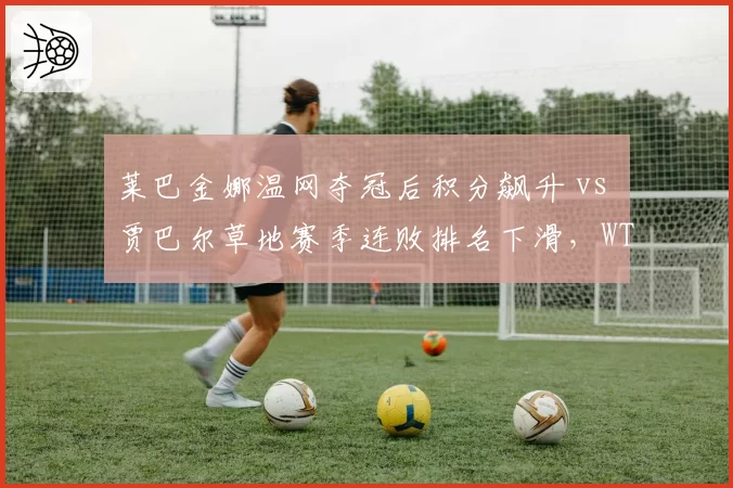 莱巴金娜温网夺冠后积分飙升 vs 贾巴尔草地赛季连败排名下滑，WTA草地女王更迭