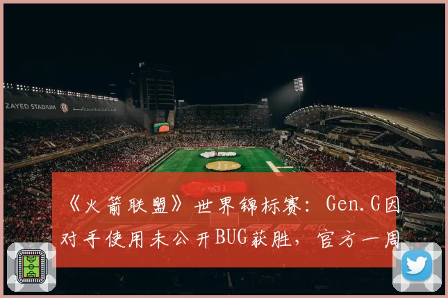 《火箭联盟》世界锦标赛：Gen.G因对手使用未公开BUG获胜，官方一周后才宣布重赛引哗然