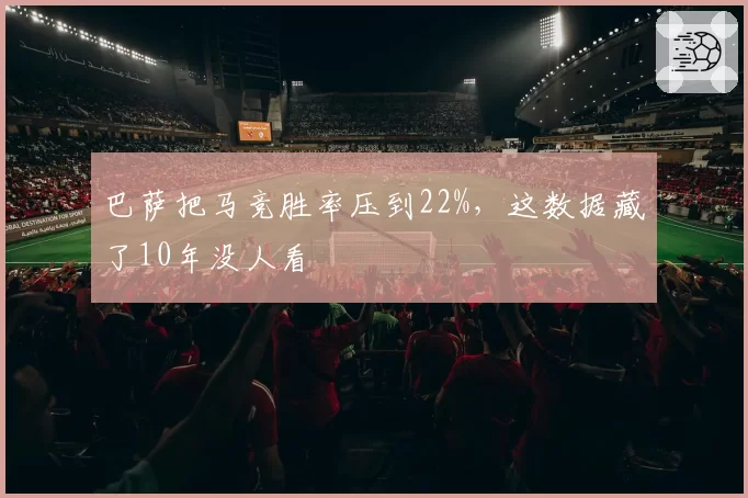 巴萨把马竞胜率压到22%,这数据藏了10年没人看