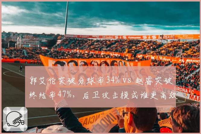 郭艾伦突破分球率34% vs 赵睿突破终结率47%，后卫攻击模式谁更高效？