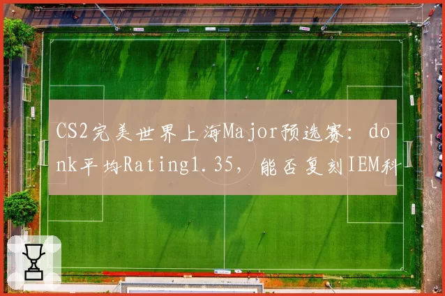 CS2完美世界上海Major预选赛：donk平均Rating1.35，能否复刻IEM科隆神迹
