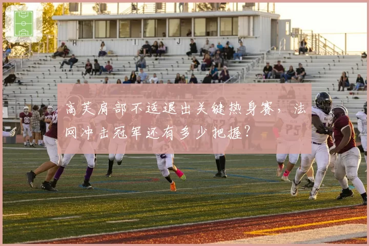 高芙肩部不适退出关键热身赛，法网冲击冠军还有多少把握？