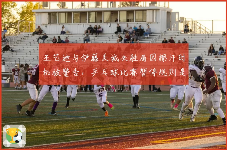 王艺迪与伊藤美诚决胜局因擦汗时机被警告,乒乓球比赛暂停规则是否需细化?