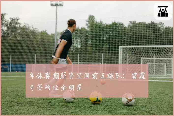年休赛期薪资空间前五球队:雷霆可签两位全明星