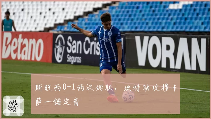 斯旺西0-1西汉姆联,坎特助攻穆卡萨一锤定音