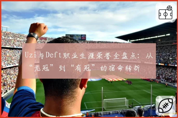 Uzi与Deft职业生涯荣誉全盘点：从“无冠”到“有冠”的宿命转折