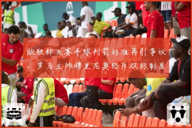 欧联杯决赛手球判罚标准再引争议，罗马主帅穆里尼奥怒斥双标制度