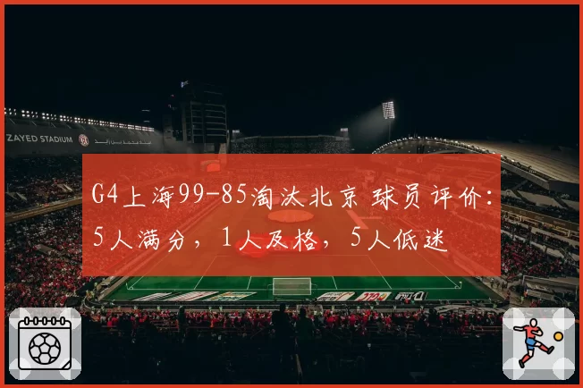 G4上海99-85淘汰北京 球员评价:5人满分,1人及格,5人低迷