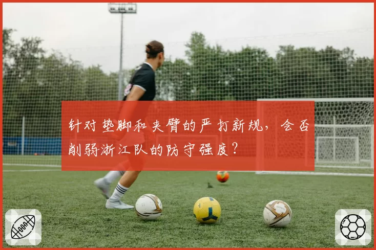 针对垫脚和夹臂的严打新规，会否削弱浙江队的防守强度？