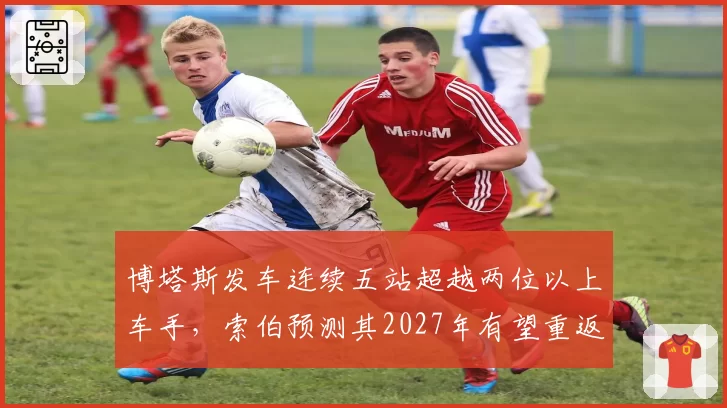 博塔斯发车连续五站超越两位以上车手，索伯预测其2027年有望重返中游领先集团