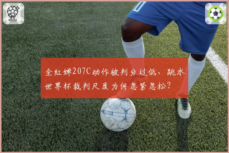 全红婵207C动作被判分过低,跳水世界杯裁判尺度为何忽紧忽松?