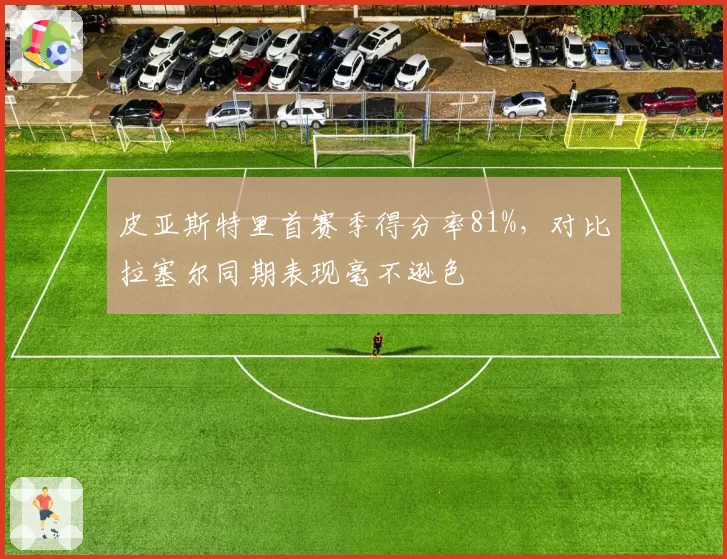 皮亚斯特里首赛季得分率81%,对比拉塞尔同期表现毫不逊色