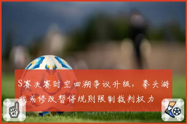 S赛决赛时空回溯争议升级，拳头游戏或修改暂停规则限制裁判权力