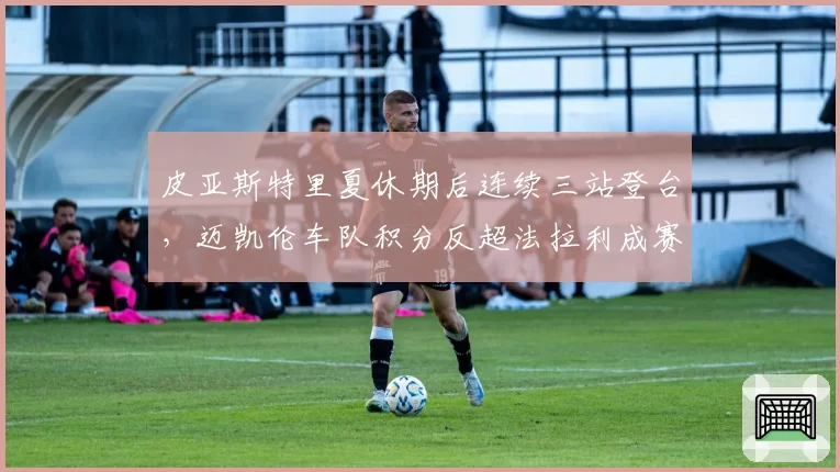皮亚斯特里夏休期后连续三站登台,迈凯伦车队积分反超法拉利成赛季转折点