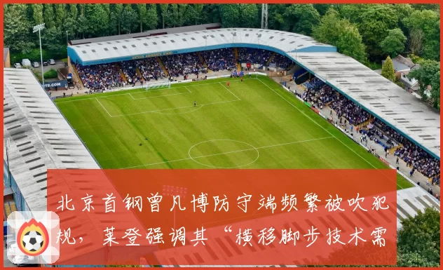 北京首钢曾凡博防守端频繁被吹犯规，莱登强调其“横移脚步技术需改进”