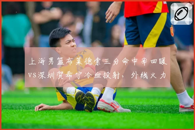 上海男篮布莱德索三分命中率回暖vs深圳贺希宁冷血投射，外线火力全面对比